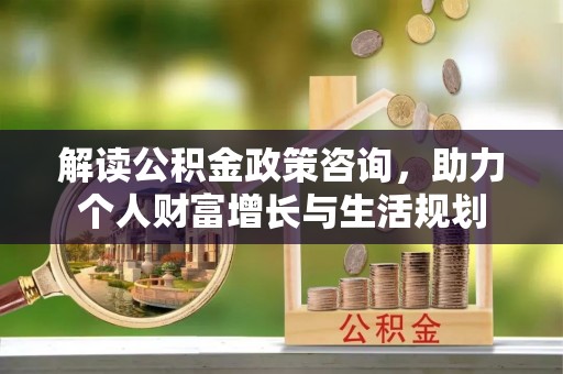 镇赉解读公积金政策咨询，助力个人财富增长与生活规划