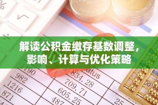 镇赉解读公积金缴存基数调整，影响、计算与优化策略
