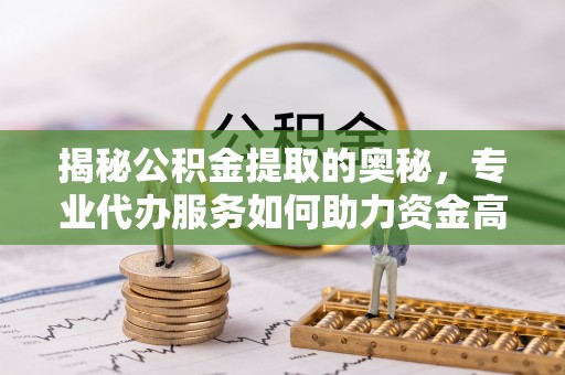 镇赉揭秘公积金提取的奥秘，专业代办服务如何助力资金高效管理
