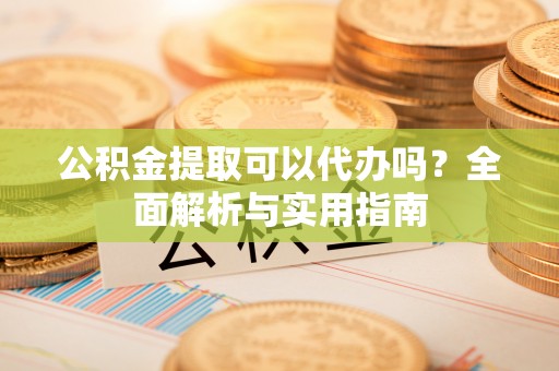 镇赉公积金提取可以代办吗？全面解析与实用指南