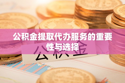镇赉公积金提取代办服务的重要性与选择