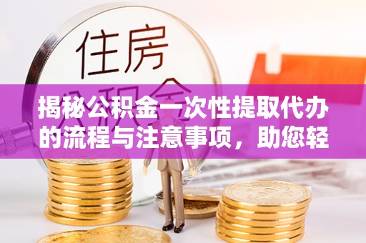 镇赉揭秘公积金一次性提取代办的流程与注意事项，助您轻松拿钱！