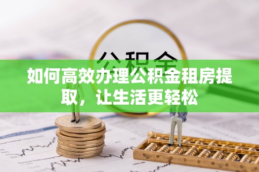 镇赉如何高效办理公积金租房提取，让生活更轻松