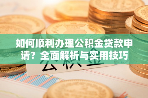 镇赉如何顺利办理公积金贷款申请？全面解析与实用技巧