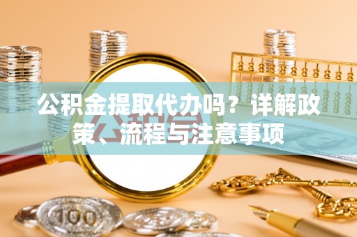 镇赉公积金提取代办吗？详解政策、流程与注意事项