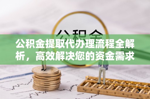 镇赉公积金提取代办理流程全解析，高效解决您的资金需求