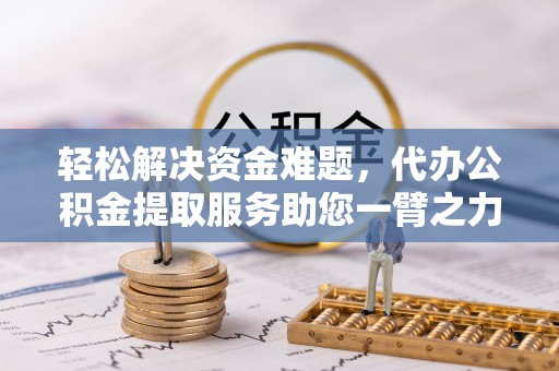 镇赉轻松解决资金难题，代办公积金提取服务助您一臂之力