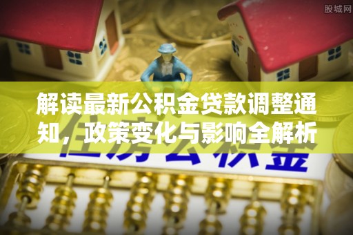 镇赉解读最新公积金贷款调整通知，政策变化与影响全解析