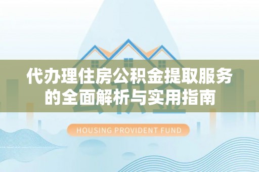 镇赉代办理住房公积金提取服务的全面解析与实用指南