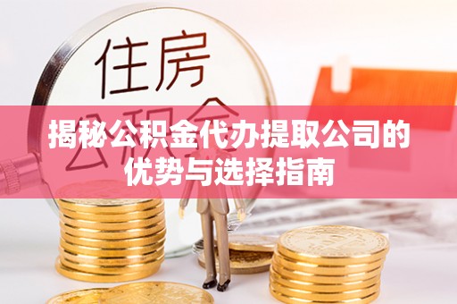 镇赉揭秘公积金代办提取公司的优势与选择指南