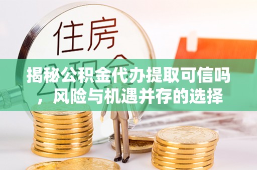 镇赉揭秘公积金代办提取可信吗，风险与机遇并存的选择