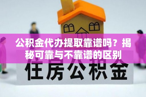 镇赉公积金代办提取靠谱吗？揭秘可靠与不靠谱的区别