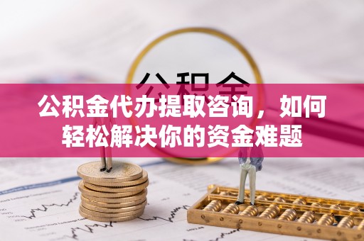 镇赉公积金代办提取咨询，如何轻松解决你的资金难题
