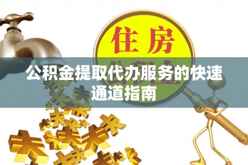 镇赉公积金提取代办服务的快速通道指南