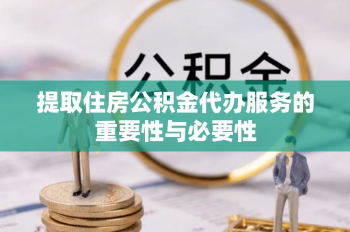 镇赉提取住房公积金代办服务的重要性与必要性