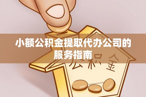 镇赉小额公积金提取代办公司的服务指南