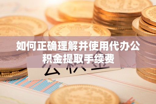 镇赉如何正确理解并使用代办公积金提取手续费