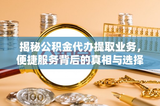 镇赉揭秘公积金代办提取业务，便捷服务背后的真相与选择