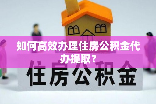 镇赉如何高效办理住房公积金代办提取？