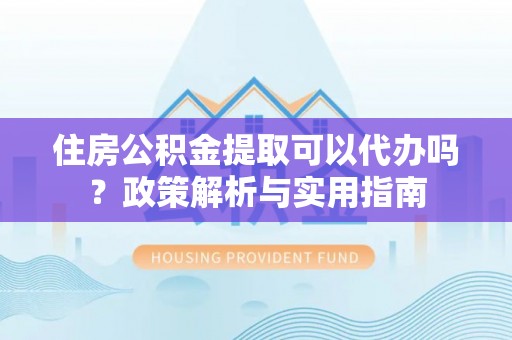 镇赉住房公积金提取可以代办吗？政策解析与实用指南