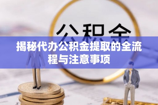 镇赉揭秘代办公积金提取的全流程与注意事项