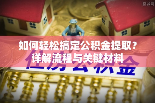 镇赉如何轻松搞定公积金提取？详解流程与关键材料