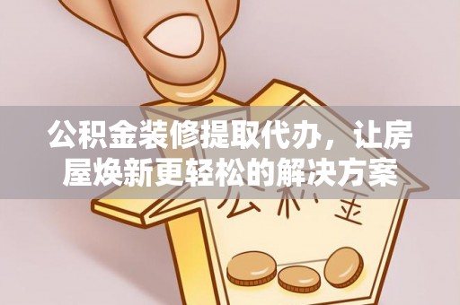 镇赉公积金装修提取代办，让房屋焕新更轻松的解决方案