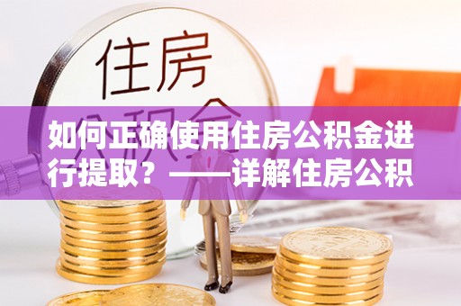 镇赉如何正确使用住房公积金进行提取？——详解住房公积金代办提取流程与注意事项