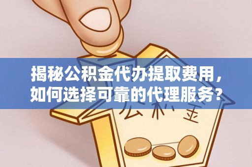 镇赉揭秘公积金代办提取费用，如何选择可靠的代理服务？