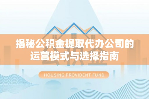 镇赉揭秘公积金提取代办公司的运营模式与选择指南