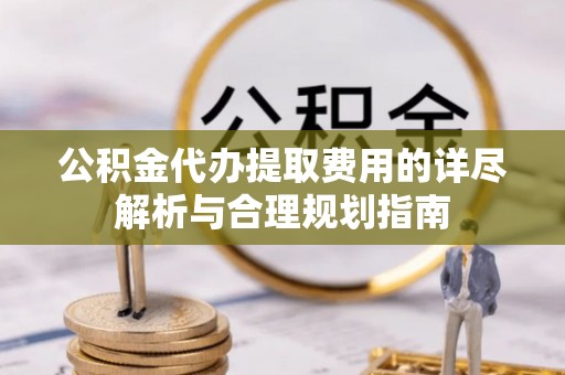 镇赉公积金代办提取费用的详尽解析与合理规划指南
