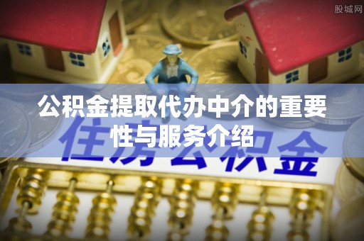 镇赉公积金提取代办中介的重要性与服务介绍