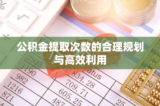 镇赉公积金提取次数的合理规划与高效利用