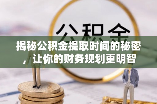 镇赉揭秘公积金提取时间的秘密，让你的财务规划更明智