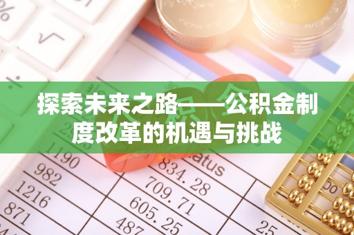 镇赉探索未来之路——公积金制度改革的机遇与挑战