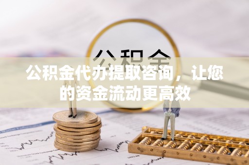 镇赉公积金代办提取咨询，让您的资金流动更高效