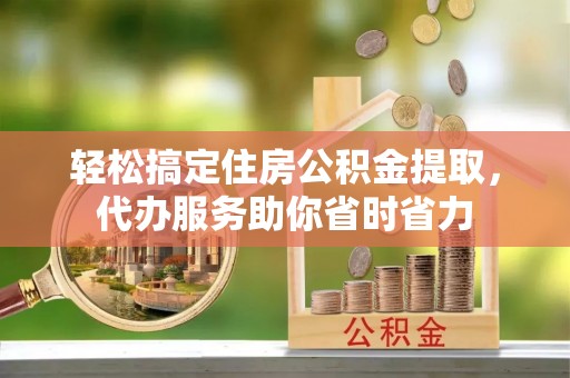 镇赉轻松搞定住房公积金提取，代办服务助你省时省力