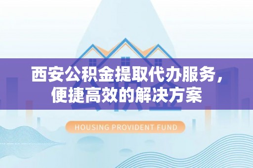 镇赉西安公积金提取代办服务，便捷高效的解决方案