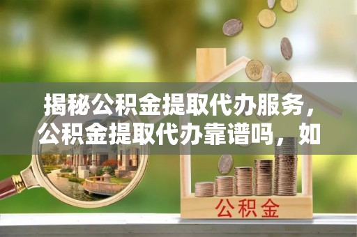 镇赉揭秘公积金提取代办服务，公积金提取代办靠谱吗，如何选择放心渠道？