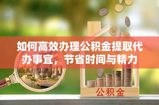 镇赉如何高效办理公积金提取代办事宜，节省时间与精力