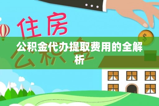 镇赉公积金代办提取费用的全解析