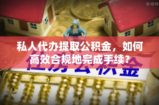 镇赉私人代办提取公积金，如何高效合规地完成手续？