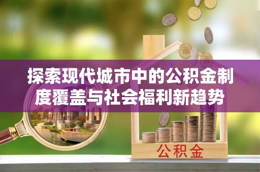 镇赉探索现代城市中的公积金制度覆盖与社会福利新趋势