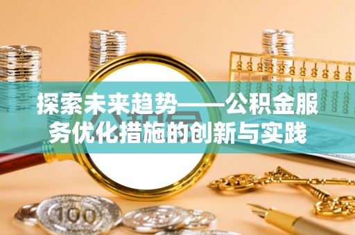 镇赉探索未来趋势——公积金服务优化措施的创新与实践