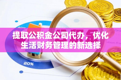 镇赉提取公积金公司代办，优化生活财务管理的新选择