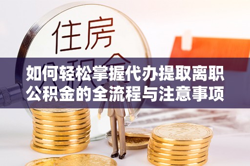 镇赉如何轻松掌握代办提取离职公积金的全流程与注意事项
