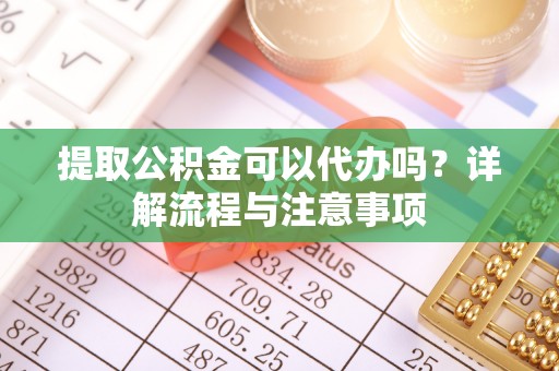 镇赉提取公积金可以代办吗？详解流程与注意事项