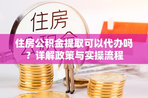 镇赉住房公积金提取可以代办吗？详解政策与实操流程