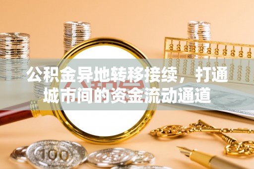 镇赉公积金异地转移接续，打通城市间的资金流动通道