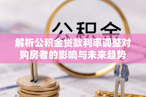 镇赉解析公积金贷款利率调整对购房者的影响与未来趋势